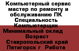 Компьютерный сервис-мастер по ремонту и обслуживанию ПК › Специальность ­ Компьютерщик › Минимальный оклад ­ 19 000 › Возраст ­ 57 - Ставропольский край, Пятигорск г. Работа » Резюме   . Ставропольский край